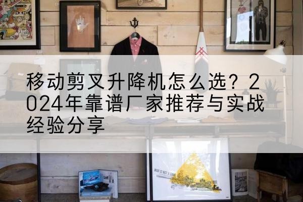 桃城升降平台厂家推荐-移动剪叉升降机怎么选?2024年靠谱厂家推荐与实战经验分享