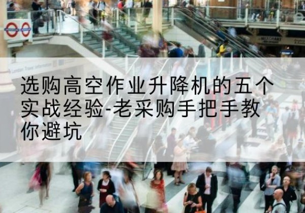 桃城高空作业升降机厂家-选购高空作业升降机的五个实战经验-老采购手把手教你避坑