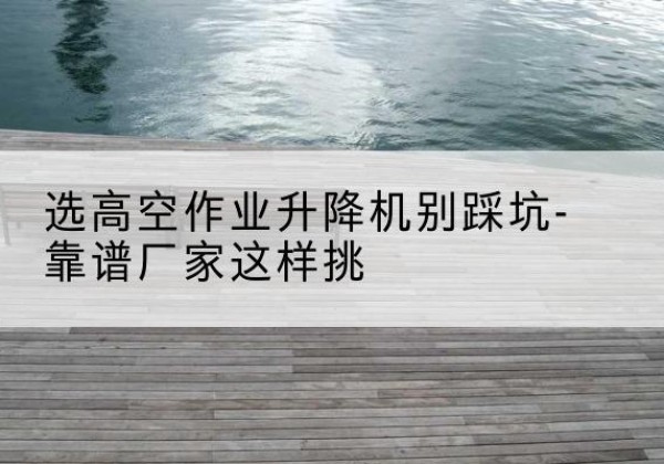 桃城剪叉式升降机厂家-选高空作业升降机别踩坑-靠谱厂家这样挑