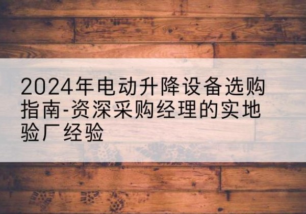 桃城电动剪叉升降平台厂家-2024年电动升降设备选购指南-资深采购经理的实地验厂经验