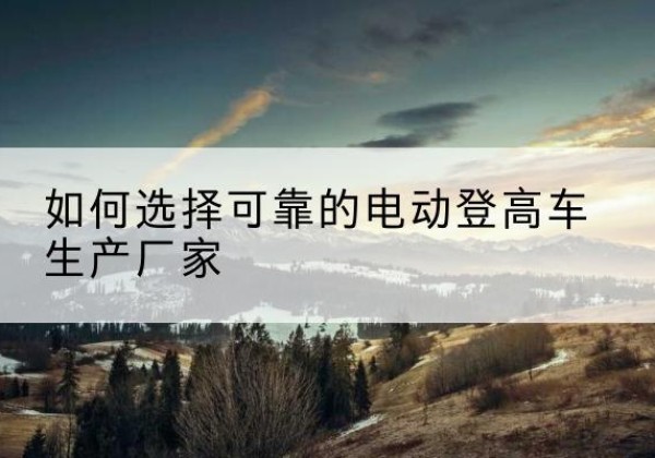 桃城电动登高车厂家-如何选择可靠的电动登高车生产厂家
