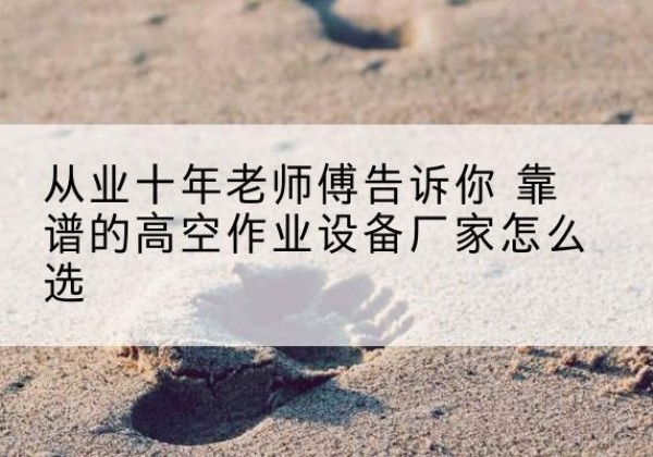 桃城高空作业升降机厂家推荐-从业十年老师傅告诉你 靠谱的高空作业设备厂家怎么选