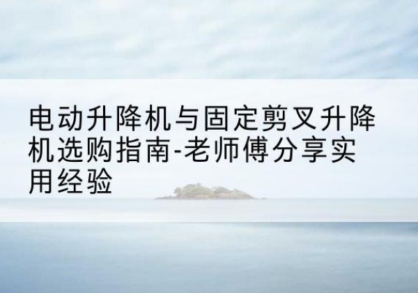 桃城电动升降机怎么选-电动升降机与固定剪叉升降机选购指南-老师傅分享实用经验