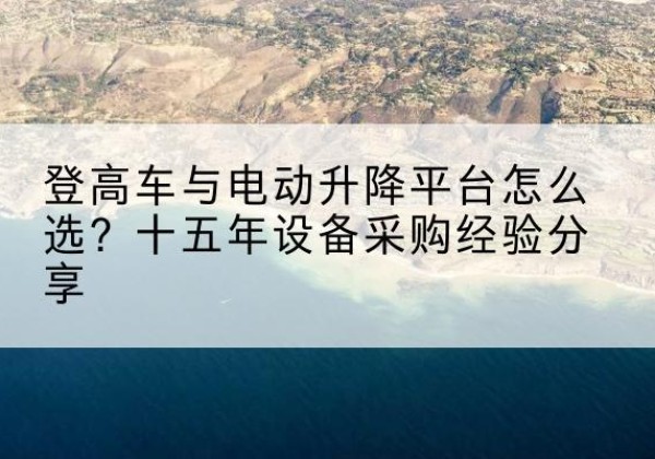 桃城登高车厂家厂家-登高车与电动升降平台怎么选？十五年设备采购经验分享