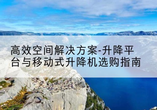 桃城升降平台厂家-*空间解决方案-升降平台与移动式升降机选购指南