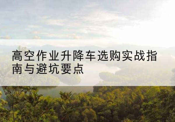 桃城升降车怎么选-高空作业升降车选购实战指南与避坑要点