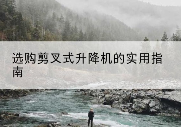 桃城剪叉式升降机怎么选-选购剪叉式升降机的实用指南