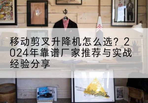 桃城升降平台厂家推荐-移动剪叉升降机怎么选？2024年靠谱厂家推荐与实战经验分享