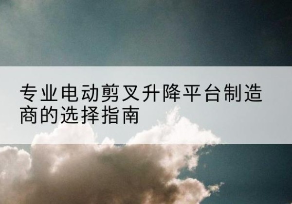 桃城电动剪叉升降平台厂家-专业电动剪叉升降平台制造商的选择指南
